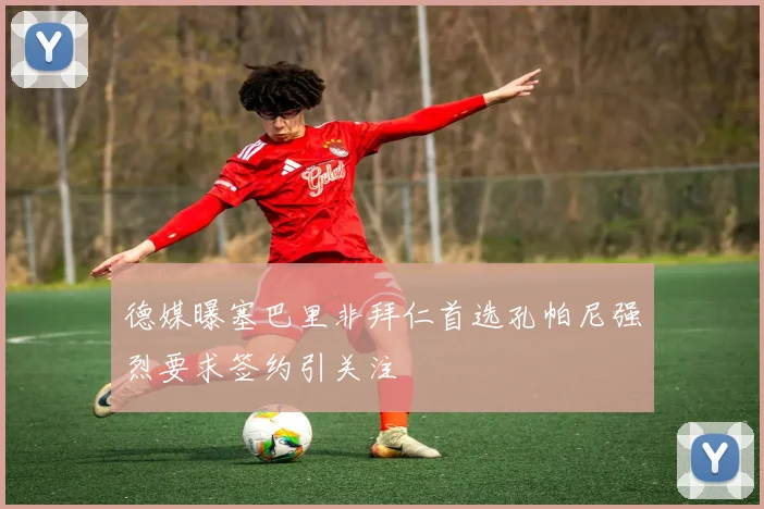 德媒曝塞巴里非拜仁首选孔帕尼强烈要求签约引关注
