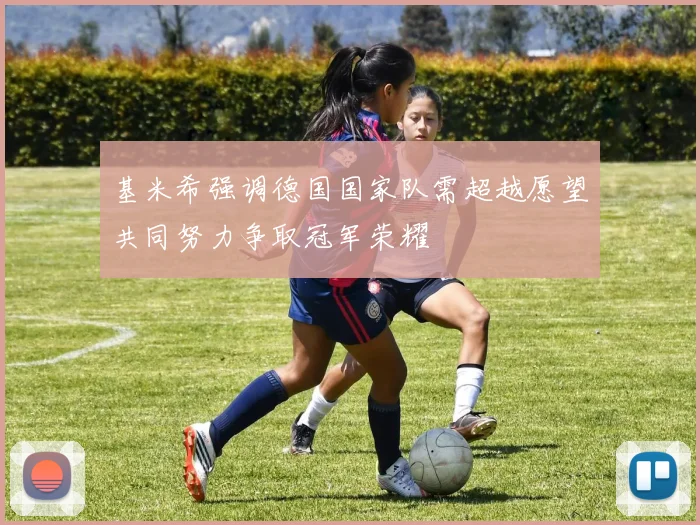 基米希强调德国国家队需超越愿望共同努力争取冠军荣耀
