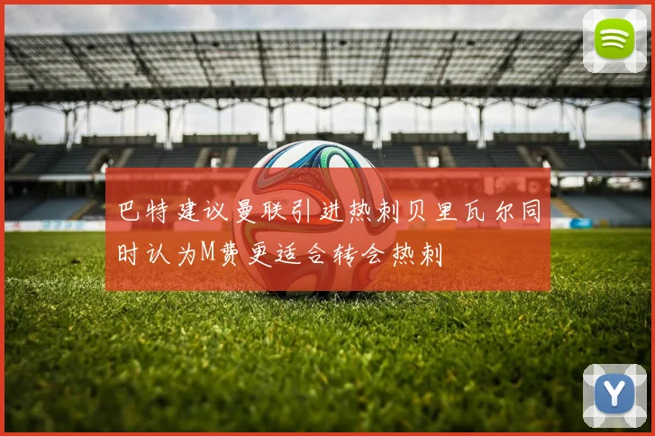 巴特建议曼联引进热刺贝里瓦尔同时认为M费更适合转会热刺