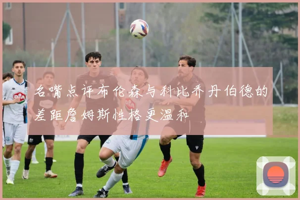 名嘴点评布伦森与科比乔丹伯德的差距詹姆斯性格更温和