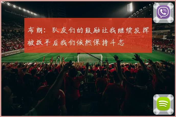布朗：队友们的鼓励让我继续发挥被扳平后我们依然保持斗志