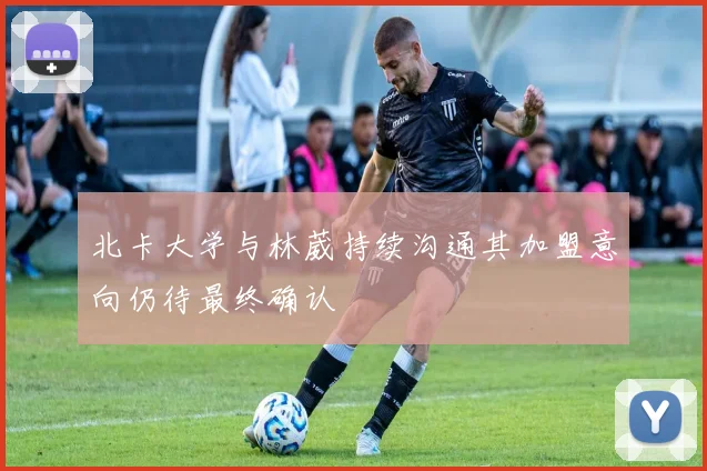 北卡大学与林葳持续沟通其加盟意向仍待最终确认