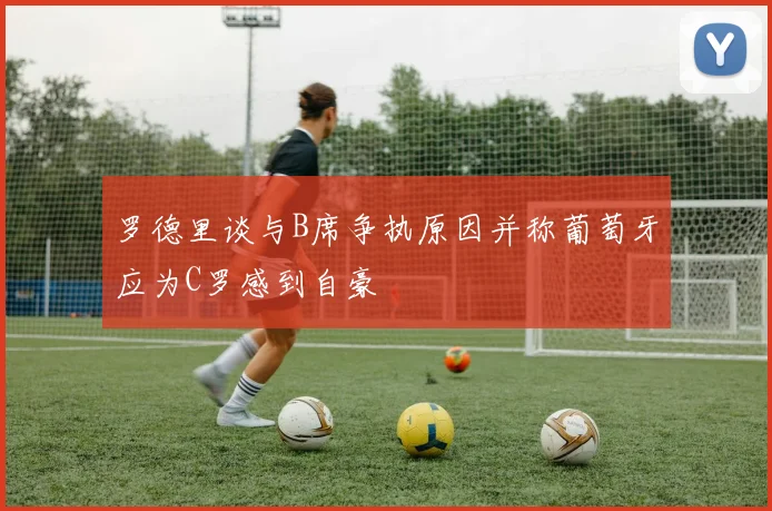 罗德里谈与B席争执原因并称葡萄牙应为C罗感到自豪