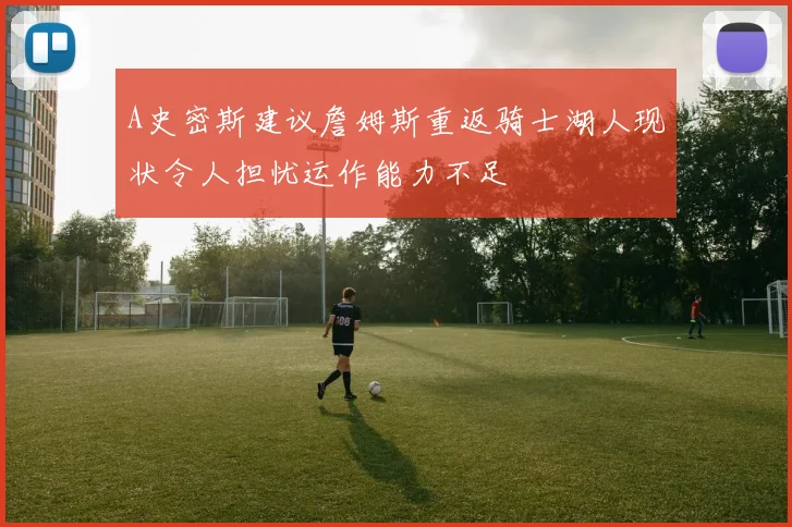 A史密斯建议詹姆斯重返骑士湖人现状令人担忧运作能力不足