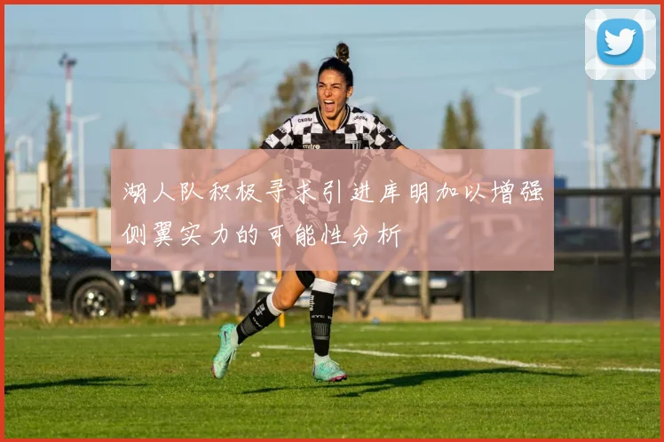 湖人队积极寻求引进库明加以增强侧翼实力的可能性分析