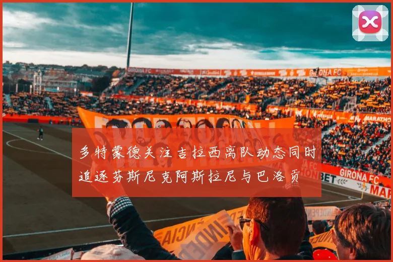 多特蒙德关注吉拉西离队动态同时追逐芬斯尼克阿斯拉尼与巴洛贡