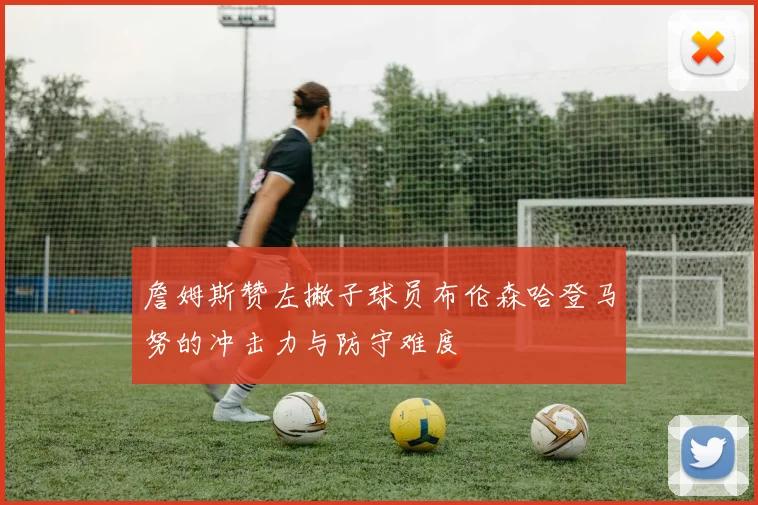 詹姆斯赞左撇子球员布伦森哈登马努的冲击力与防守难度