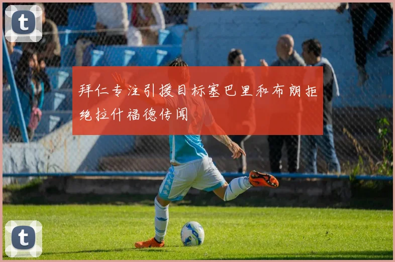 拜仁专注引援目标塞巴里和布朗拒绝拉什福德传闻